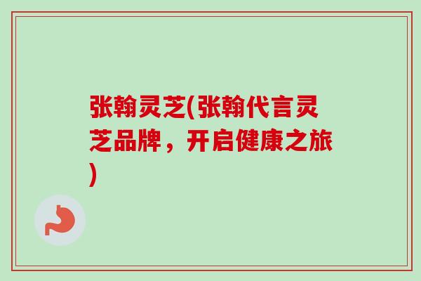 张翰灵芝(张翰代言灵芝品牌，开启健康之旅)