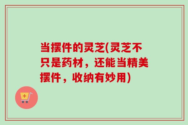 当摆件的灵芝(灵芝不只是药材，还能当精美摆件，收纳有妙用)
