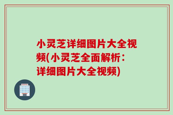 小灵芝详细图片大全视频(小灵芝全面解析：详细图片大全视频)