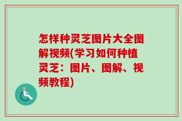 怎样种灵芝图片大全图解视频(学习如何种植灵芝：图片、图解、视频教程)