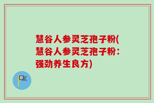 慧谷人参灵芝孢子粉(慧谷人参灵芝孢子粉：强劲养生良方)