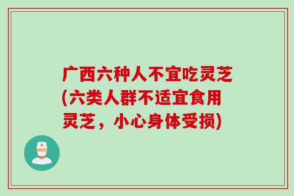 广西六种人不宜吃灵芝(六类人群不适宜食用灵芝，小心身体受损)
