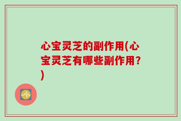 心宝灵芝的副作用(心宝灵芝有哪些副作用？)