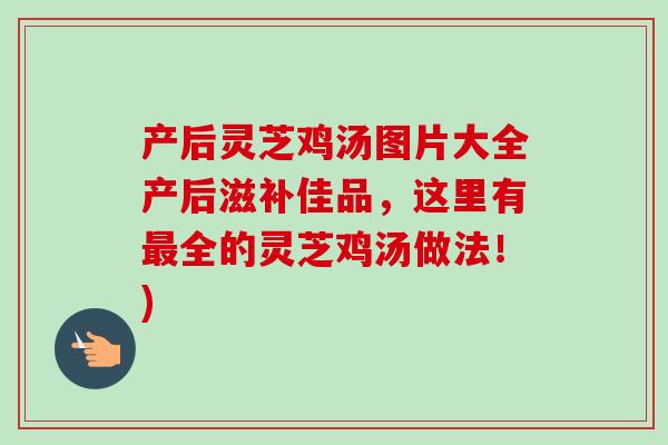 产后灵芝鸡汤图片大全产后滋补佳品，这里有最全的灵芝鸡汤做法！)