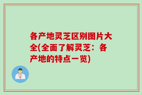 各产地灵芝区别图片大全(全面了解灵芝：各产地的特点一览)