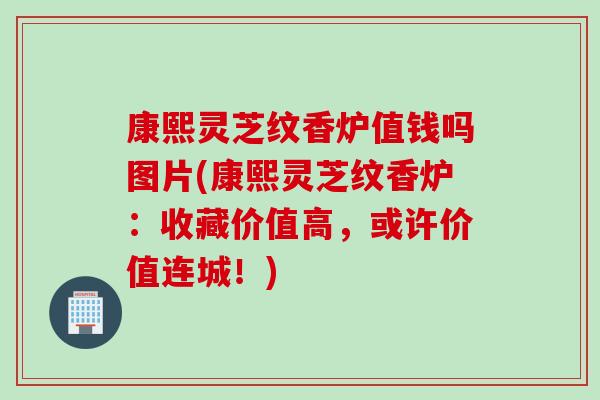 康熙灵芝纹香炉值钱吗图片(康熙灵芝纹香炉:收藏价值高,或许价值连城!) 康熙灵芝纹香炉值钱吗图片(康熙灵芝纹香炉:收藏价值高,或许价值连城!)