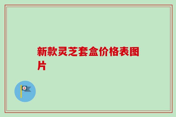 新款灵芝套盒价格表图片