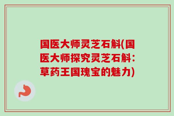 国医大师灵芝石斛(国医大师探究灵芝石斛：草药王国瑰宝的魅力)