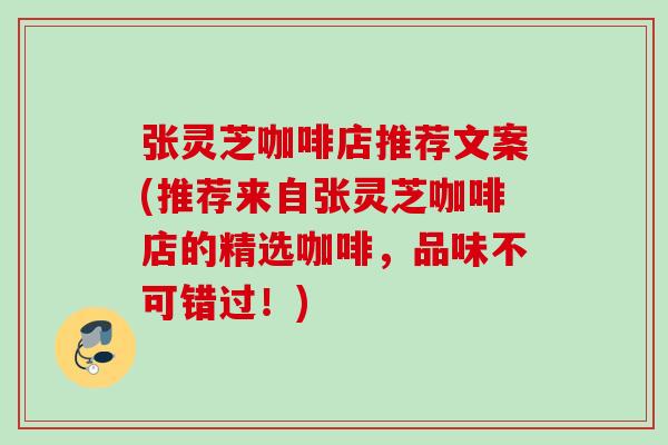 张灵芝咖啡店推荐文案(推荐来自张灵芝咖啡店的精选咖啡，品味不可错过！)