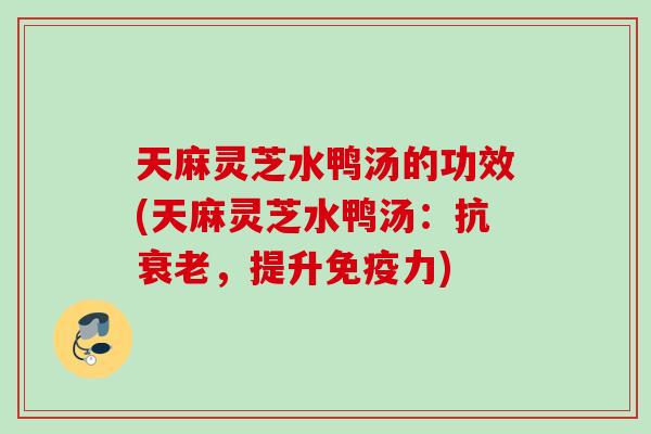 天麻灵芝水鸭汤的功效(天麻灵芝水鸭汤：抗衰老，提升免疫力)