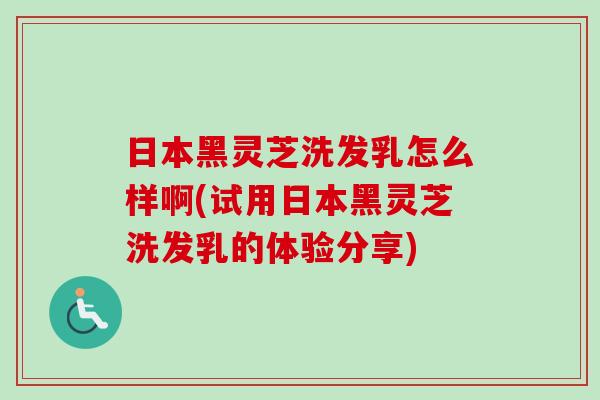 日本黑灵芝洗发乳怎么样啊(试用日本黑灵芝洗发乳的体验分享)