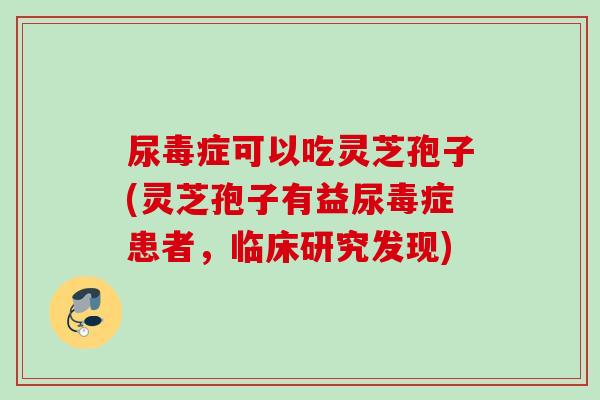 尿毒症可以吃灵芝孢子(灵芝孢子有益尿毒症患者,临床研究发现) 尿毒症可以吃灵芝孢子(灵芝孢子有益尿毒症患者,临床研究发现)