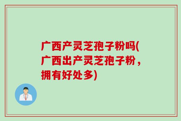 广西产灵芝孢子粉吗(广西出产灵芝孢子粉，拥有好处多)