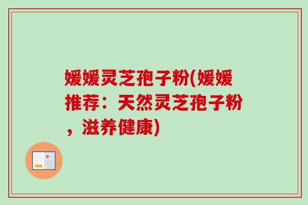 媛媛灵芝孢子粉(媛媛推荐：天然灵芝孢子粉，滋养健康)