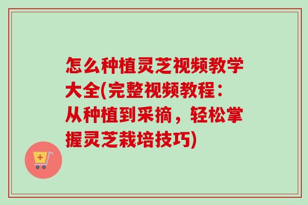 怎么种植灵芝视频教学大全(完整视频教程：从种植到采摘，轻松掌握灵芝栽培技巧)