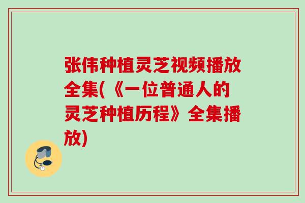 张伟种植灵芝视频播放全集(《一位普通人的灵芝种植历程》全集播放)