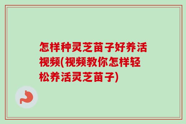 怎样种灵芝苗子好养活视频(视频教你怎样轻松养活灵芝苗子)