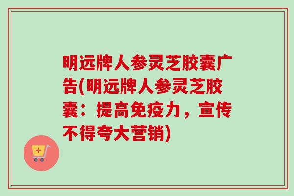 明远牌人参灵芝胶囊广告(明远牌人参灵芝胶囊：提高免疫力，宣传不得夸大营销)