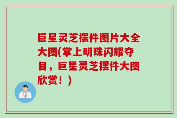 巨星灵芝摆件图片大全大图(掌上明珠闪耀夺目，巨星灵芝摆件大图欣赏！)