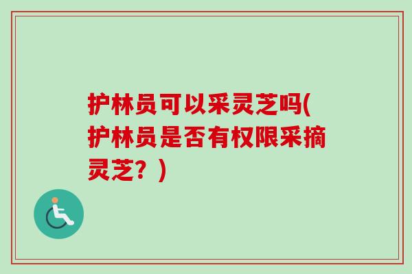 护林员可以采灵芝吗(护林员是否有权限采摘灵芝？)