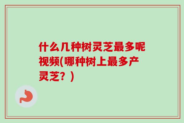 什么几种树灵芝最多呢视频(哪种树上最多产灵芝？)