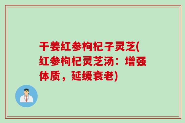 干姜红参枸杞子灵芝(红参枸杞灵芝汤：增强体质，延缓衰老)