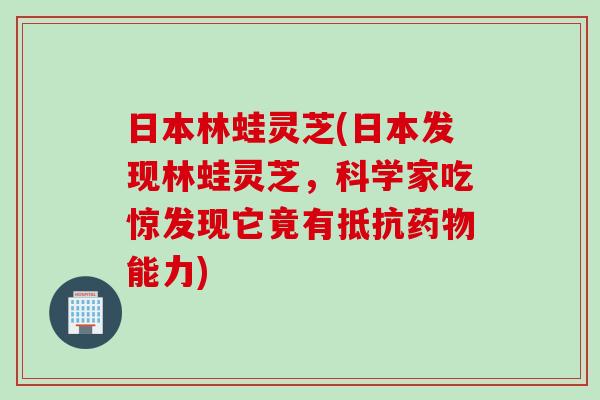 日本林蛙灵芝(日本发现林蛙灵芝，科学家吃惊发现它竟有抵抗药物能力)