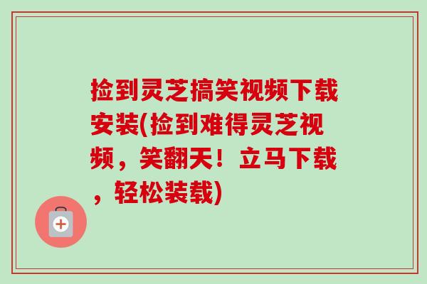 捡到灵芝搞笑视频下载安装(捡到难得灵芝视频，笑翻天！立马下载，轻松装载)