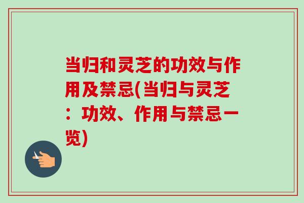当归和灵芝的功效与作用及禁忌(当归与灵芝：功效、作用与禁忌一览)