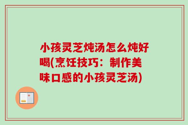 小孩灵芝炖汤怎么炖好喝(烹饪技巧：制作美味口感的小孩灵芝汤)