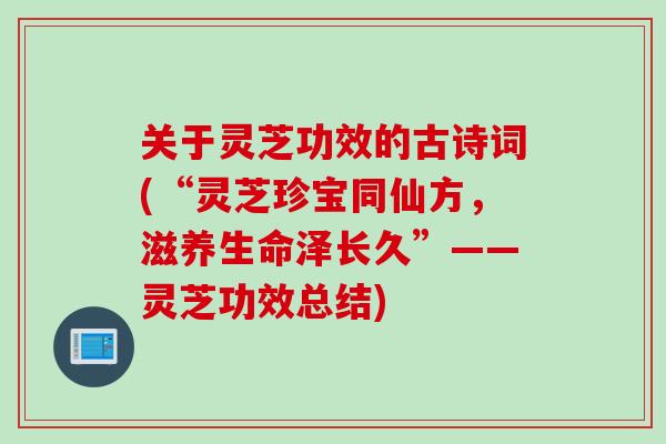 关于灵芝功效的古诗词(“灵芝珍宝同仙方，滋养生命泽长久”——灵芝功效总结)
