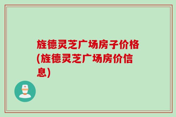旌德灵芝广场房子价格(旌德灵芝广场房价信息)