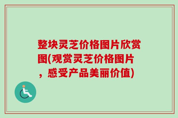 整块灵芝价格图片欣赏图(观赏灵芝价格图片，感受产品美丽价值)