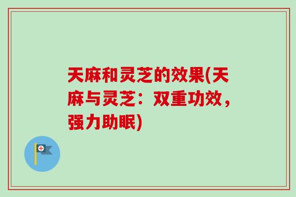 天麻和灵芝的效果(天麻与灵芝：双重功效，强力助眠)