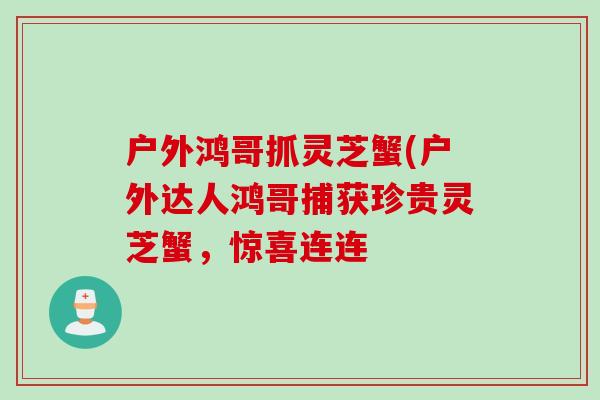 户外鸿哥抓灵芝蟹(户外达人鸿哥捕获珍贵灵芝蟹，惊喜连连