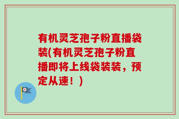 有机灵芝孢子粉直播袋装(有机灵芝孢子粉直播即将上线袋装装，预定从速！)