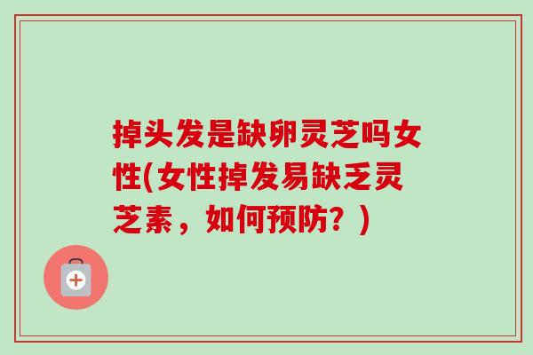 掉头发是缺卵灵芝吗女性(女性掉发易缺乏灵芝素，如何预防？)