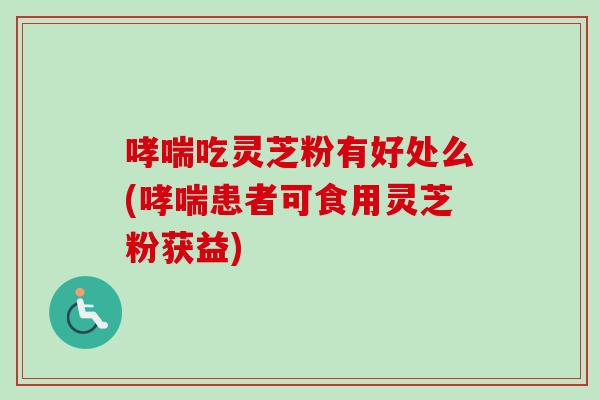哮喘吃灵芝粉有好处么(哮喘患者可食用灵芝粉获益)