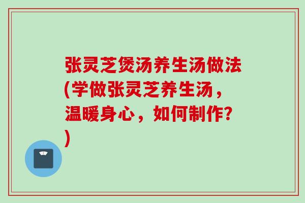 张灵芝煲汤养生汤做法(学做张灵芝养生汤，温暖身心，如何制作？)