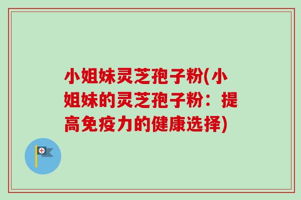 小姐妹灵芝孢子粉(小姐妹的灵芝孢子粉：提高免疫力的健康选择)