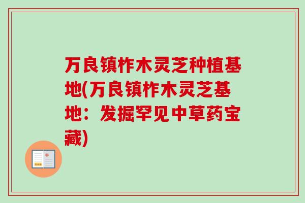万良镇柞木灵芝种植基地(万良镇柞木灵芝基地：发掘罕见中草药宝藏)