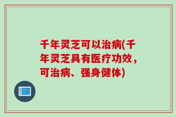千年灵芝可以治病(千年灵芝具有医疗功效，可治病、强身健体)