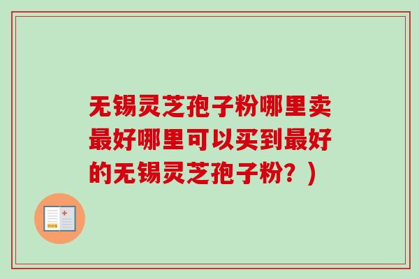 无锡灵芝孢子粉哪里卖最好哪里可以买到最好的无锡灵芝孢子粉？)
