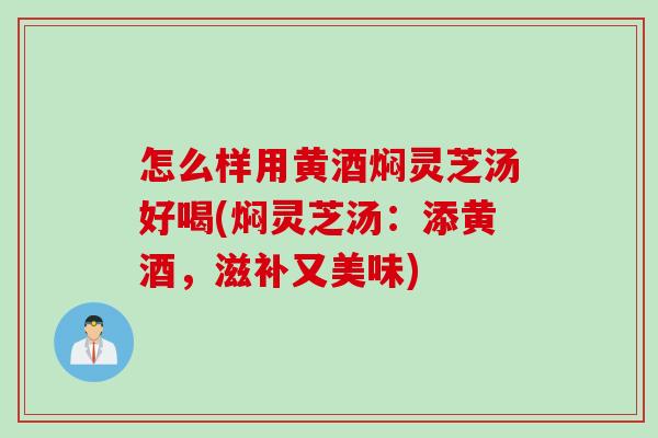 怎么样用黄酒焖灵芝汤好喝(焖灵芝汤：添黄酒，滋补又美味)