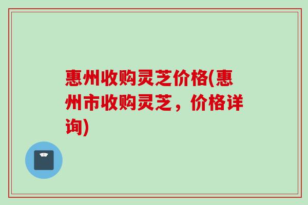 惠州收购灵芝价格(惠州市收购灵芝,价格详询) 惠州收购灵芝价格(惠州市收购灵芝,价格详询)
