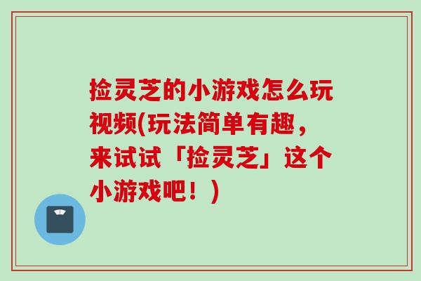 捡灵芝的小游戏怎么玩视频(玩法简单有趣，来试试「捡灵芝」这个小游戏吧！)