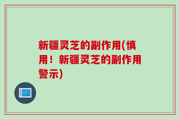 新疆灵芝的副作用(慎用！新疆灵芝的副作用警示)