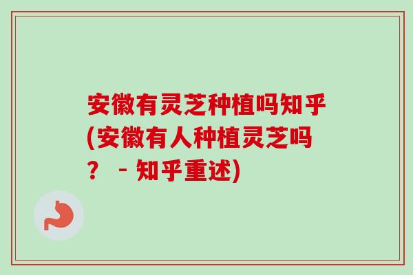 安徽有灵芝种植吗知乎(安徽有人种植灵芝吗？ - 知乎重述)