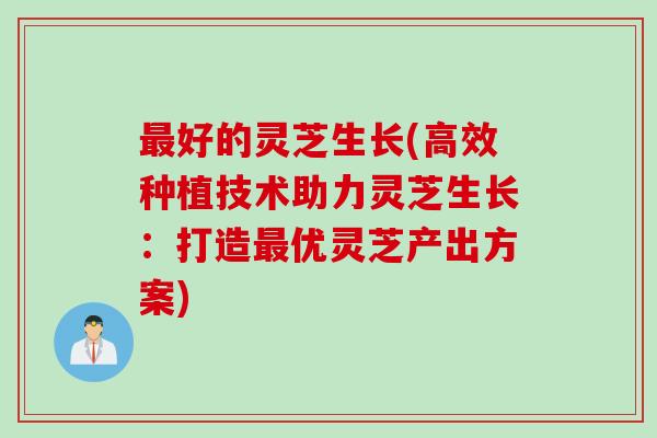 最好的灵芝生长(高效种植技术助力灵芝生长：打造最优灵芝产出方案)