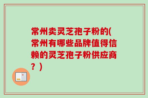 常州卖灵芝孢子粉的(常州有哪些品牌值得信赖的灵芝孢子粉供应商？)